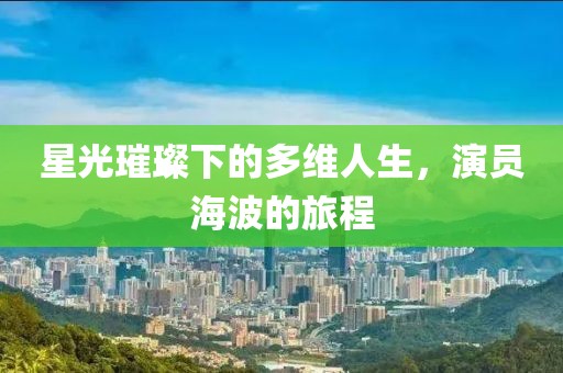 星光璀璨下的多维人生，演员海波的旅程