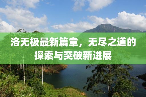 洛无极最新篇章，无尽之道的探索与突破新进展
