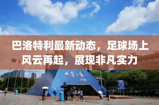 巴洛特利最新动态，足球场上风云再起，展现非凡实力