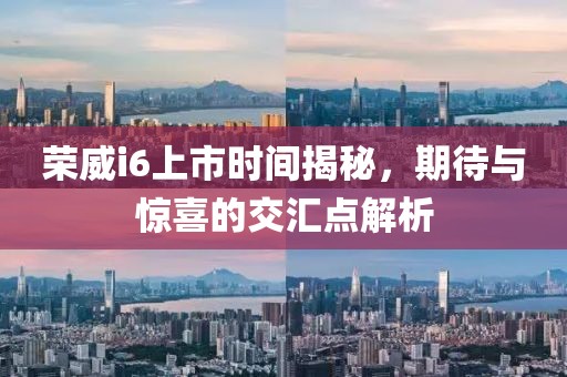 荣威i6上市时间揭秘，期待与惊喜的交汇点解析