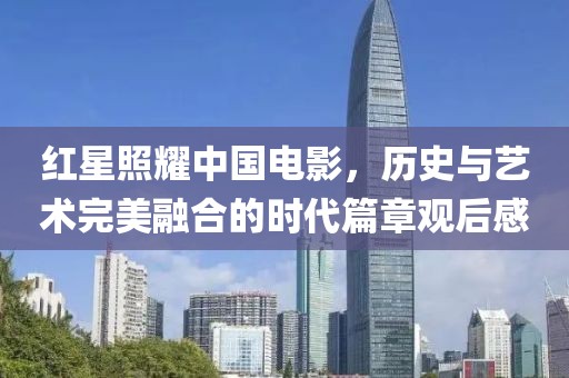 红星照耀中国电影，历史与艺术完美融合的时代篇章观后感