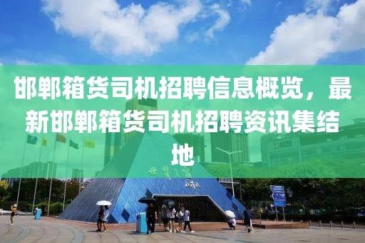 邯郸箱货司机招聘信息概览，最新邯郸箱货司机招聘资讯集结地