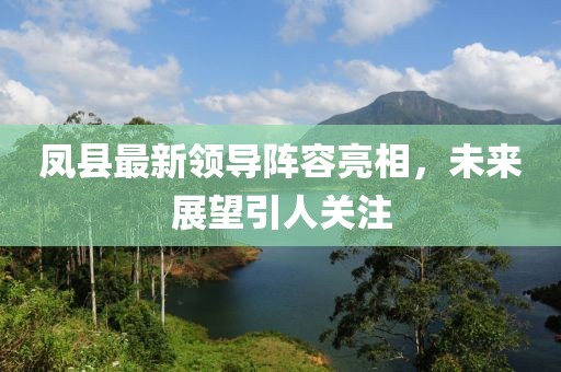 凤县最新领导阵容亮相，未来展望引人关注