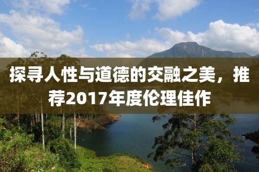 探寻人性与道德的交融之美，推荐2017年度伦理佳作