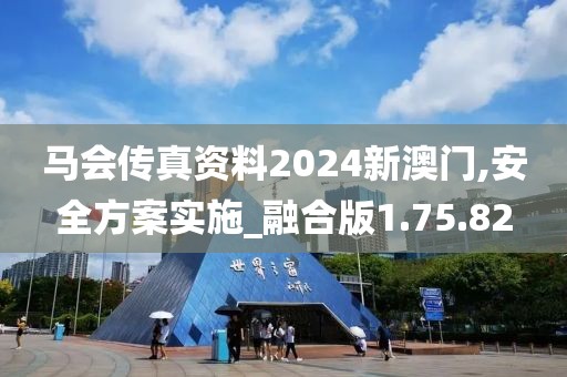 马会传真资料2024新澳门,安全方案实施_融合版1.75.82
