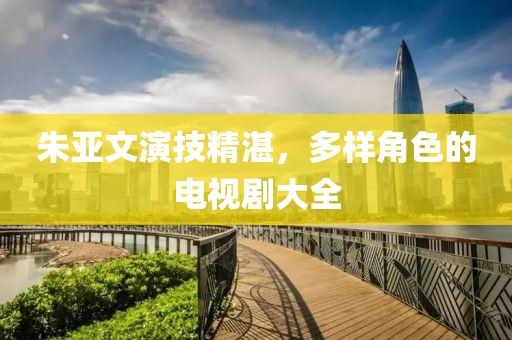 朱亚文演技精湛，多样角色的电视剧大全