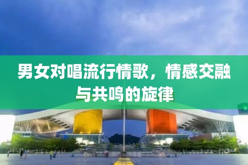 男女对唱流行情歌，情感交融与共鸣的旋律