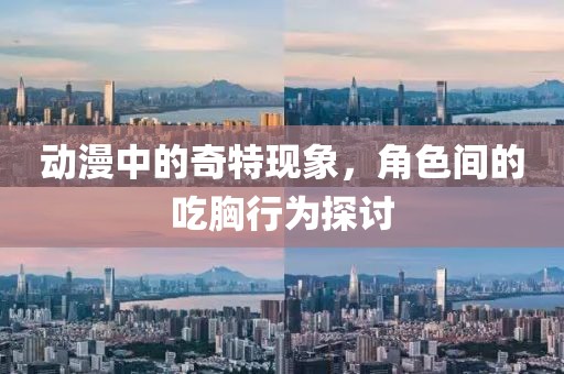 动漫中的奇特现象，角色间的吃胸行为探讨