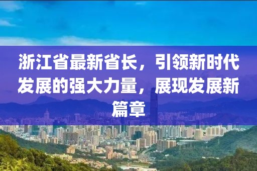 浙江省最新省长，引领新时代发展的强大力量，展现发展新篇章