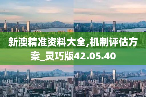 新澳精准资料大全,机制评估方案_灵巧版42.05.40