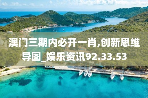 澳门三期内必开一肖,创新思维导图_娱乐资讯92.33.53