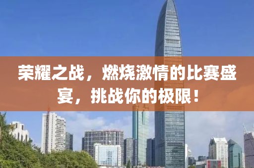 荣耀之战，燃烧激情的比赛盛宴，挑战你的极限！