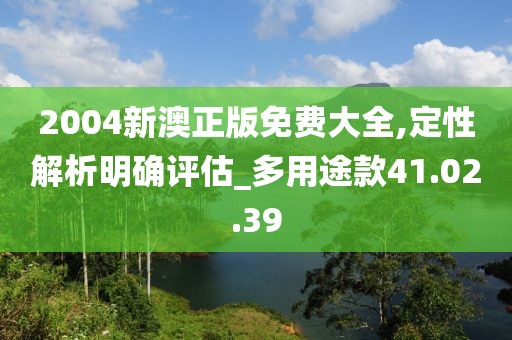 2004新澳正版免费大全,定性解析明确评估_多用途款41.02.39