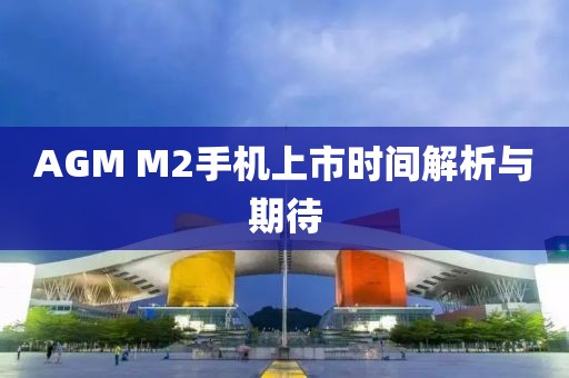 AGM M2手机上市时间解析与期待
