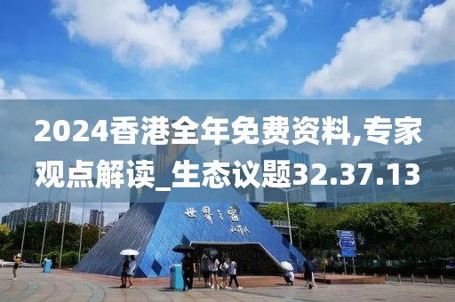 2024香港全年免费资料,专家观点解读_生态议题32.37.13