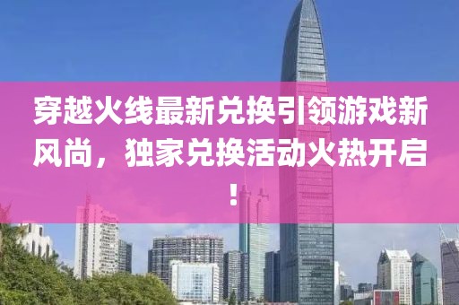 穿越火线最新兑换引领游戏新风尚，独家兑换活动火热开启！