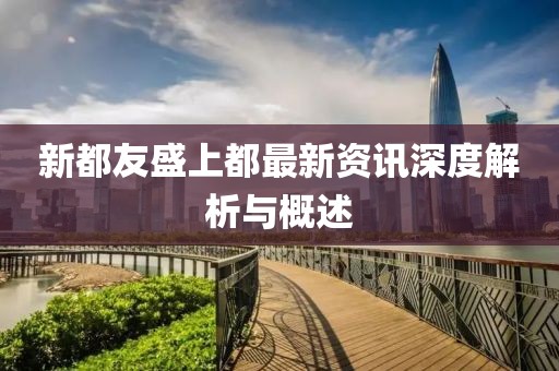 新都友盛上都最新资讯深度解析与概述