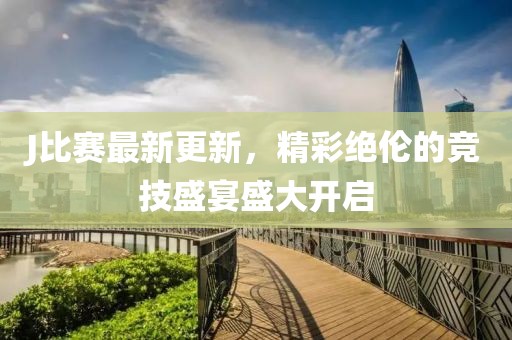 J比赛最新更新，精彩绝伦的竞技盛宴盛大开启