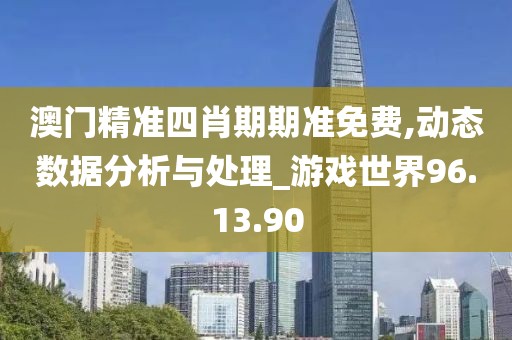 澳门精准四肖期期准免费,动态数据分析与处理_游戏世界96.13.90