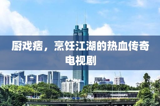 厨戏痞，烹饪江湖的热血传奇电视剧