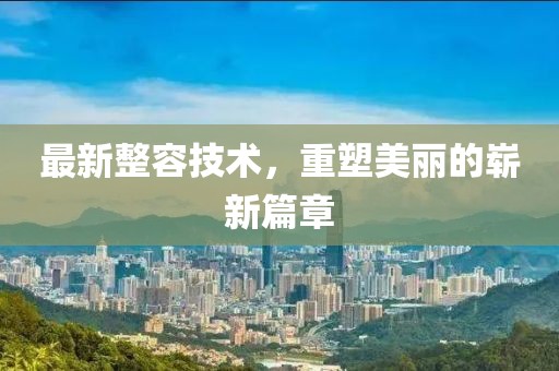 最新整容技术，重塑美丽的崭新篇章