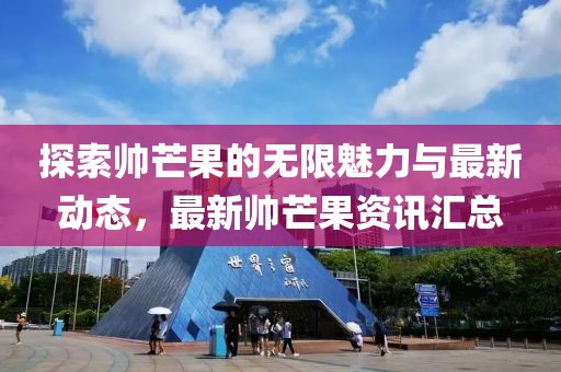 探索帅芒果的无限魅力与最新动态，最新帅芒果资讯汇总