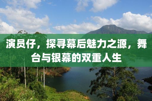 演员仔，探寻幕后魅力之源，舞台与银幕的双重人生