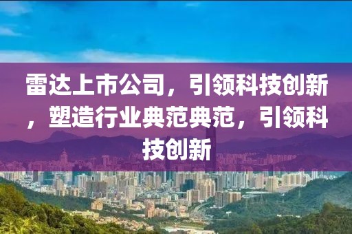 雷达上市公司，引领科技创新，塑造行业典范典范，引领科技创新