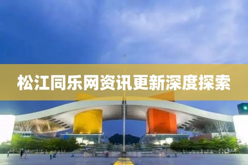 松江同乐网资讯更新深度探索