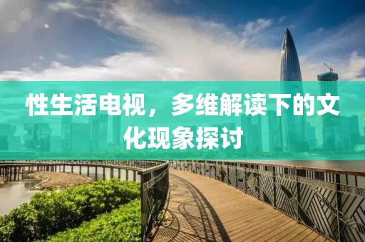 性生活电视，多维解读下的文化现象探讨