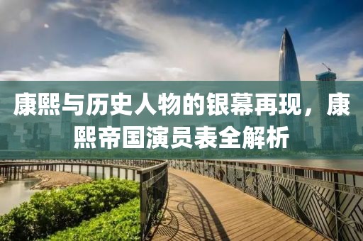 康熙与历史人物的银幕再现，康熙帝国演员表全解析
