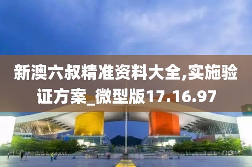 新澳六叔精准资料大全,实施验证方案_微型版17.16.97