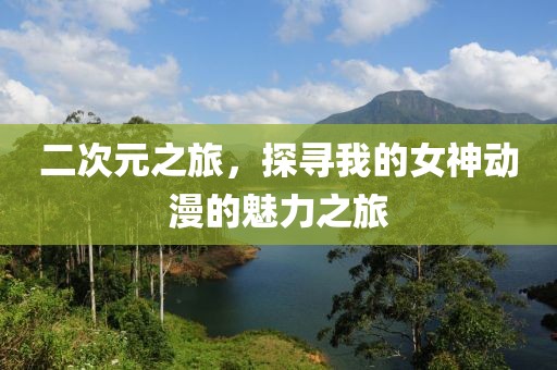二次元之旅，探寻我的女神动漫的魅力之旅