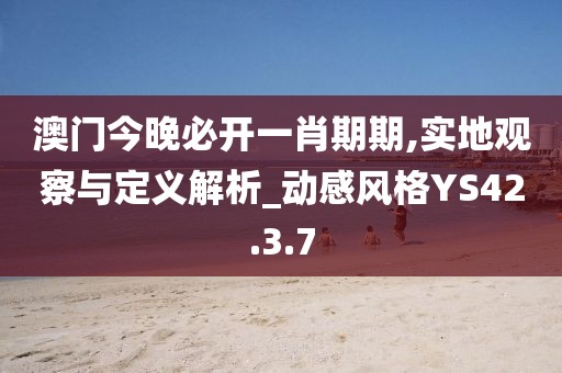 澳门今晚必开一肖期期,实地观察与定义解析_动感风格YS42.3.7
