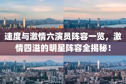 速度与激情六演员阵容一览，激情四溢的明星阵容全揭秘！