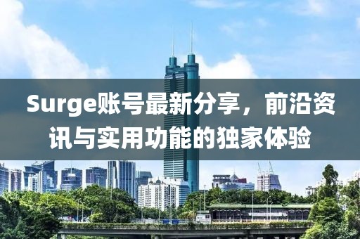 Surge账号最新分享，前沿资讯与实用功能的独家体验