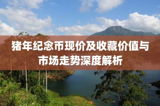 猪年纪念币现价及收藏价值与市场走势深度解析
