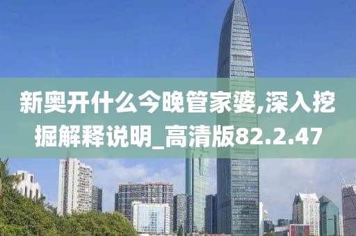 新奥开什么今晚管家婆,深入挖掘解释说明_高清版82.2.47