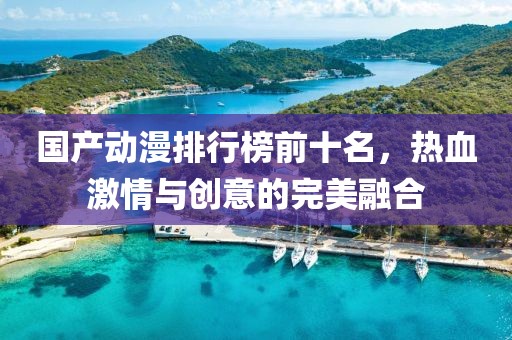 国产动漫排行榜前十名，热血激情与创意的完美融合