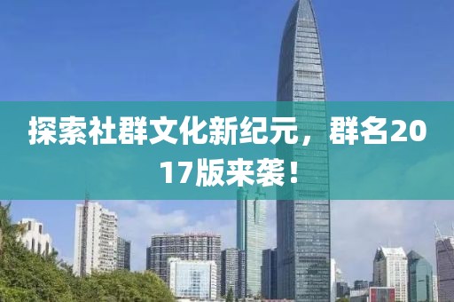 探索社群文化新纪元，群名2017版来袭！