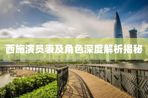 西施演员表及角色深度解析揭秘