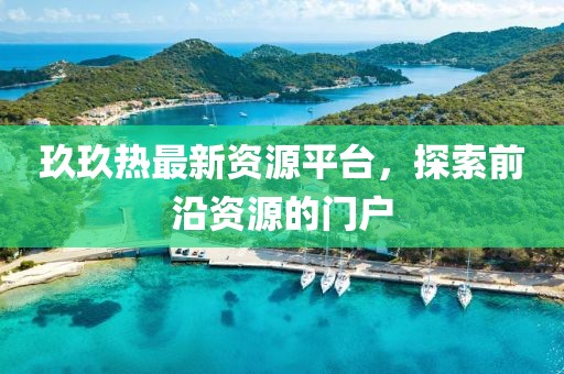 玖玖热最新资源平台，探索前沿资源的门户