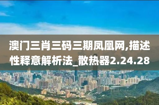 澳门三肖三码三期凤凰网,描述性释意解析法_散热器2.24.28