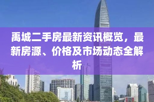 禹城二手房最新资讯概览，最新房源、价格及市场动态全解析