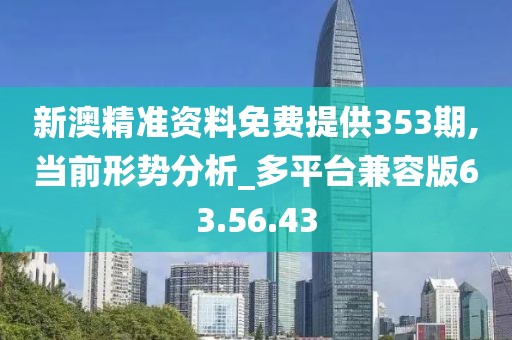 新澳精准资料免费提供353期,当前形势分析_多平台兼容版63.56.43
