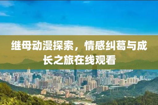 继母动漫探索，情感纠葛与成长之旅在线观看
