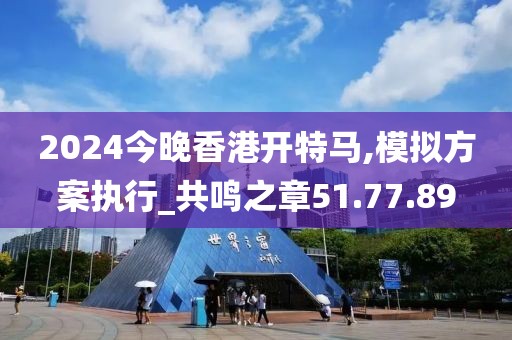 2024今晚香港开特马,模拟方案执行_共鸣之章51.77.89