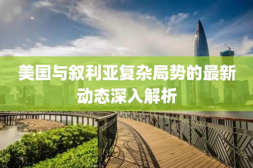 美国与叙利亚复杂局势的最新动态深入解析
