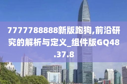 7777788888新版跑狗,前沿研究的解析与定义_组件版GQ48.37.8