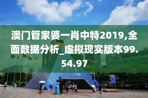 澳门管家婆一肖中特2019,全面数据分析_虚拟现实版本99.54.97